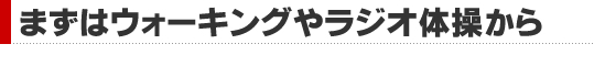 まずはウォーキングやラジオ体操から